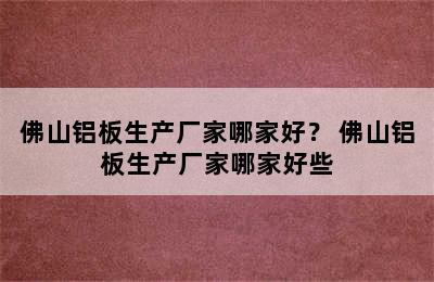 佛山铝板生产厂家哪家好？ 佛山铝板生产厂家哪家好些